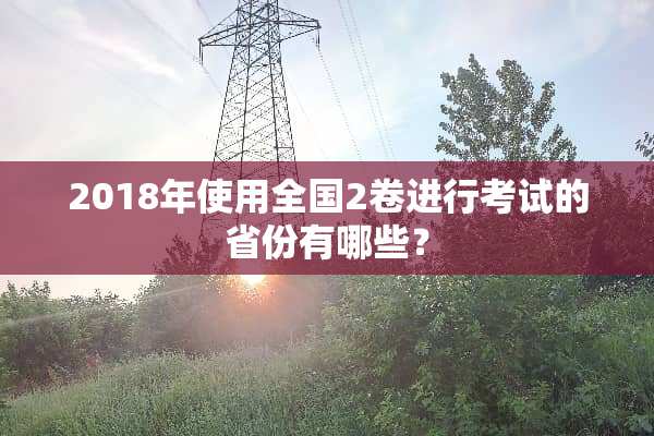 2018年使用全国2卷进行考试的省份有哪些？