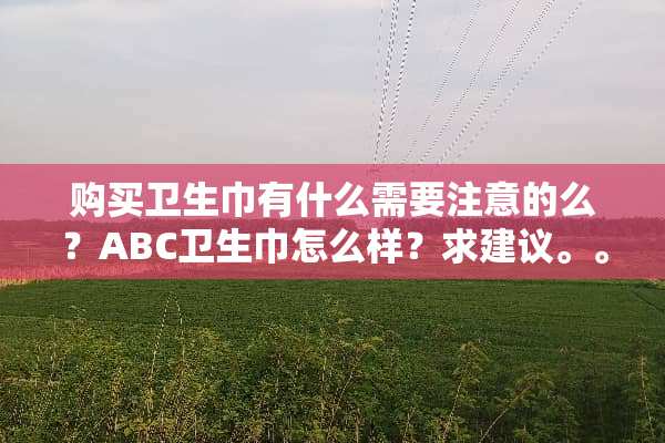 购买卫生巾有什么需要注意的么？ABC卫生巾怎么样？求建议。。。。