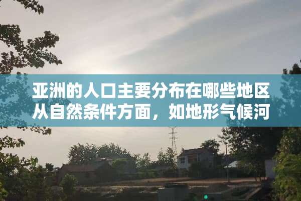 亚洲的人口主要分布在哪些地区从自然条件方面，如地形气候河流等分析下原因。