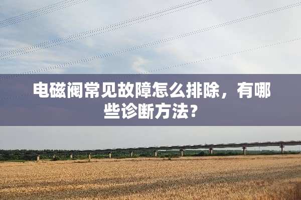 电磁阀常见故障怎么排除，有哪些诊断方法？