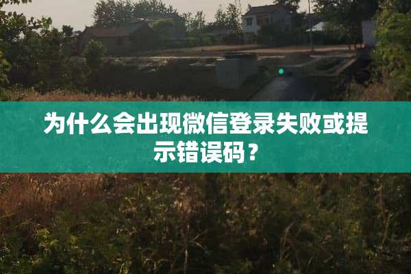 为什么会出现微信登录失败或提示错误码？