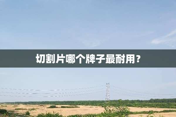 切割片哪个牌子最耐用？