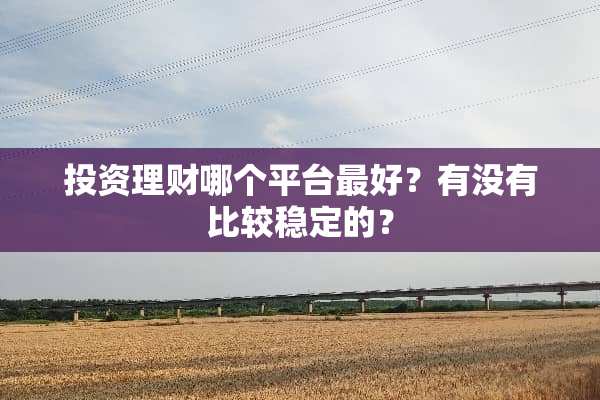 投资理财哪个平台最好？有没有比较稳定的？
