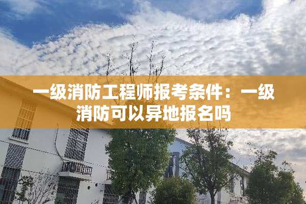 一级消防工程师报考条件：一级消防可以异地报名吗