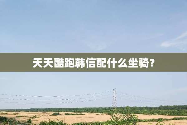 天天酷跑韩信配什么坐骑？