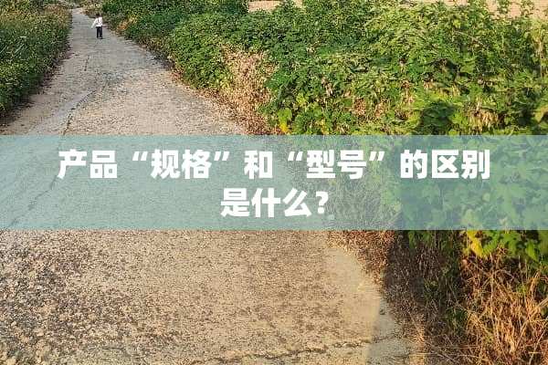产品“规格”和“型号”的区别是什么？
