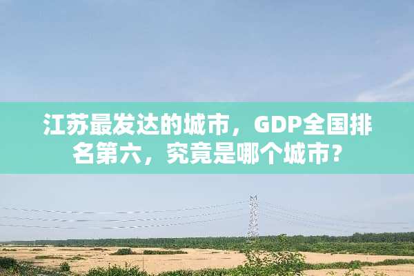 江苏最发达的城市，GDP全国排名第六，究竟是哪个城市？