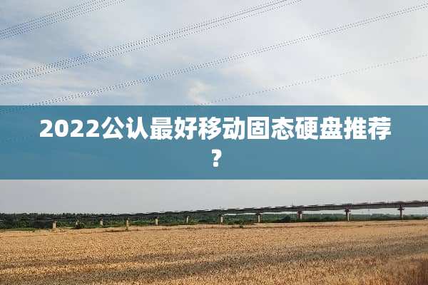 2022公认最好移动固态硬盘推荐？