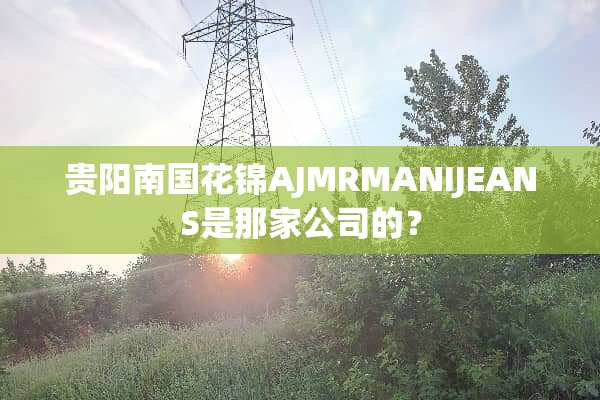 贵阳南国花锦AJMRMANIJEANS是那家公司的？