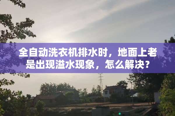 全自动洗衣机排水时，地面上老是出现溢水现象，怎么解决？