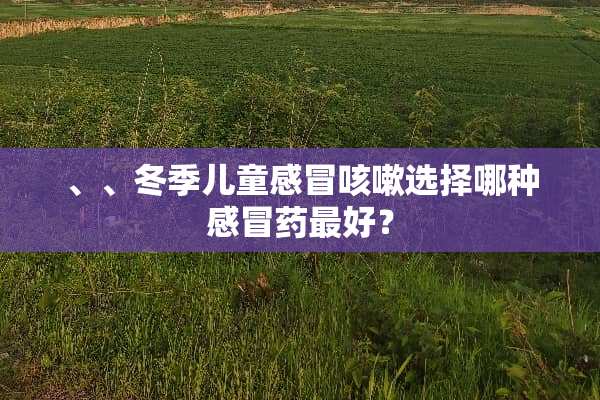 、、冬季儿童感冒咳嗽选择哪种感冒药最好？