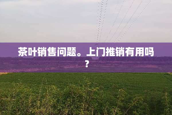 茶叶销售问题。上门推销有用吗？