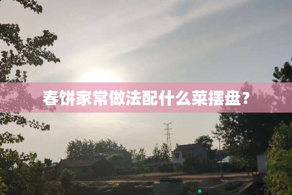春饼家常做法配什么菜摆盘？