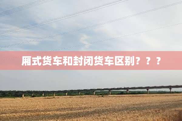 厢式货车和封闭货车区别？？？