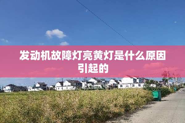 发动机故障灯亮黄灯是什么原因引起的