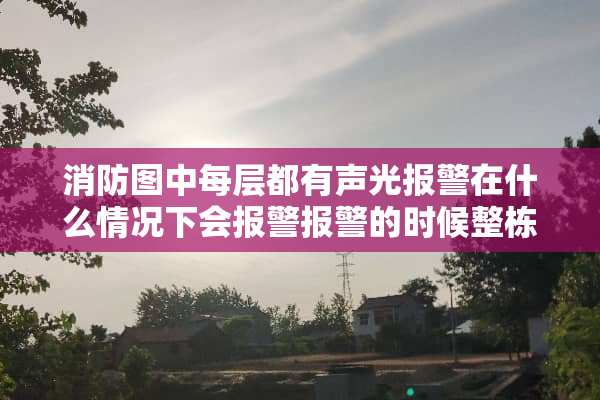 消防图中每层都有声光报警在什么情况下会报警报警的时候整栋楼都会联