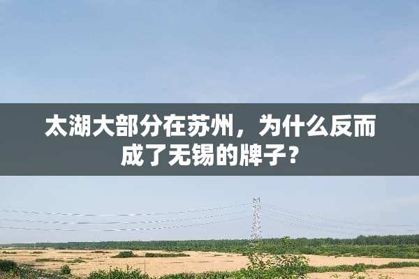 太湖大部分在苏州，为什么反而成了无锡的牌子？