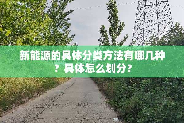 新能源的具体分类方法有哪几种？具体怎么划分？