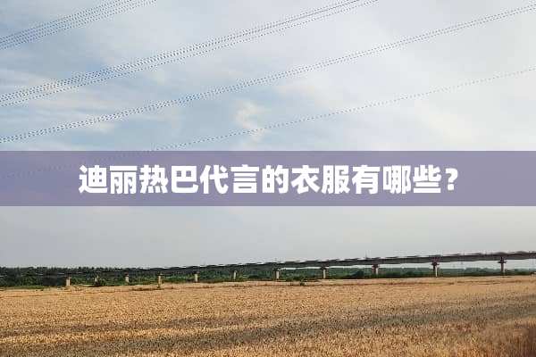 迪丽热巴代言的衣服有哪些？