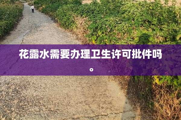 花露水需要办理卫生许可批件吗。