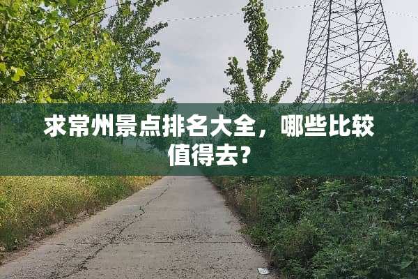 求常州景点排名大全，哪些比较值得去？