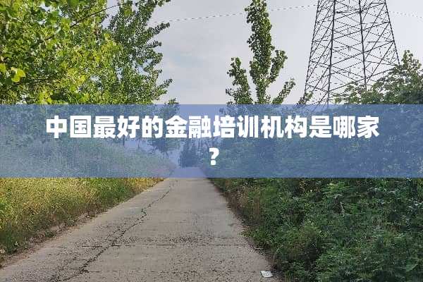 中国最好的金融培训机构是哪家？