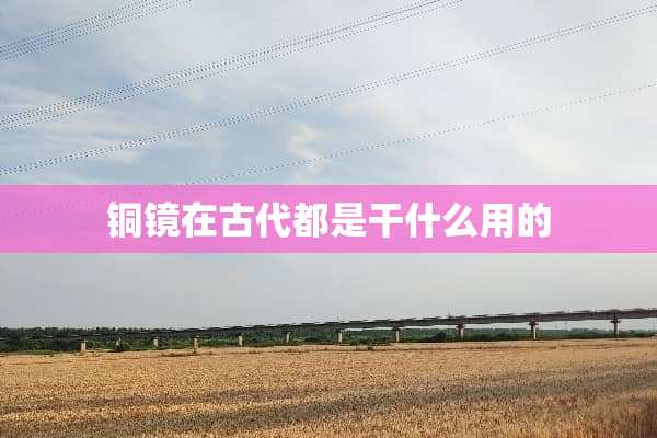 铜镜在古代都是干什么用的