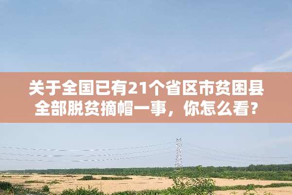 关于全国已有21个省区市贫困县全部脱贫摘帽一事，你怎么看？