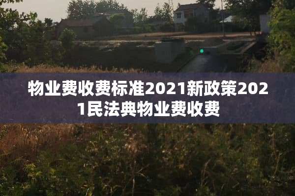 物业费收费标准2021新政策2021民法典物业费收费