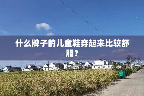 什么牌子的儿童鞋穿起来比较舒服？