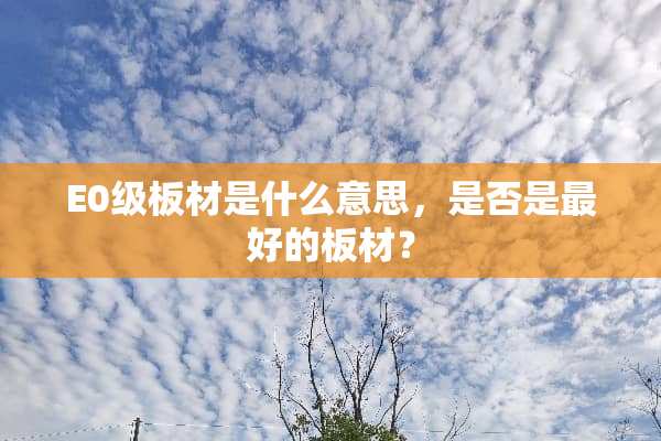 E0级板材是什么意思，是否是最好的板材？