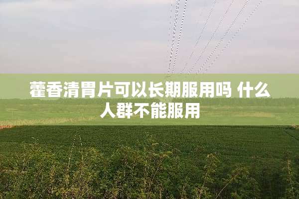 藿香清胃片可以长期服用吗 什么人群不能服用