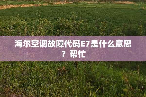 海尔空调故障代码E7是什么意思？帮忙