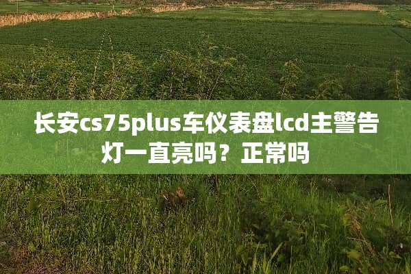 长安cs75plus车仪表盘lcd主警告灯一直亮吗？正常吗