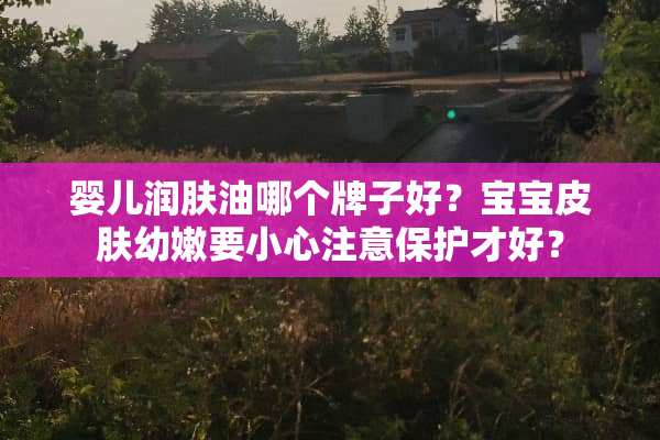 婴儿润肤油哪个牌子好？宝宝皮肤幼嫩要小心注意保护才好？