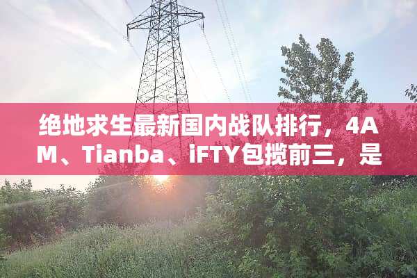 绝地求生最新国内战队排行，4AM、Tianba、iFTY包揽前三，是实至名归吗？