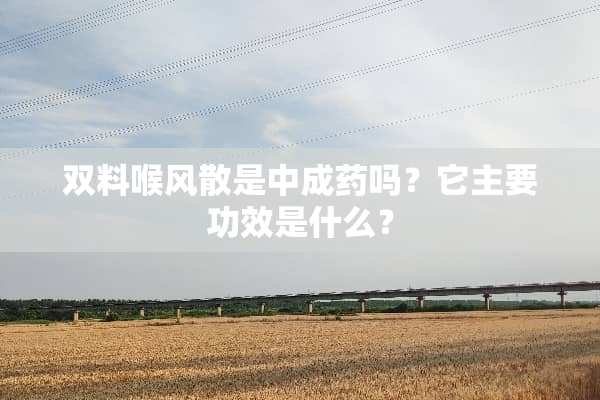双料喉风散是中成药吗？它主要功效是什么？