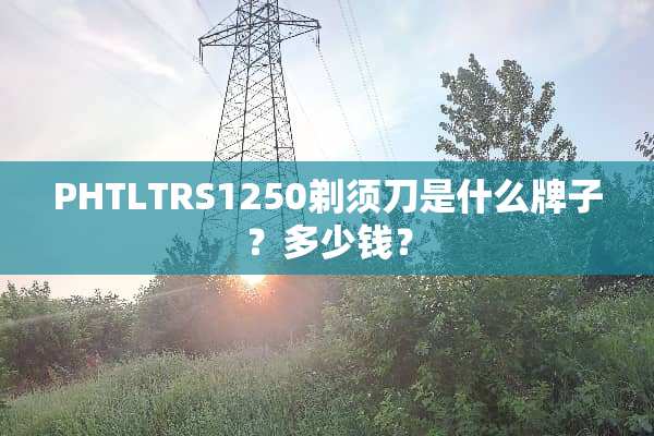 PHTLTRS1250剃须刀是什么牌子？多少钱？