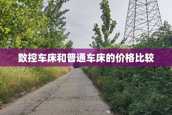 数控车床和普通车床的价格比较