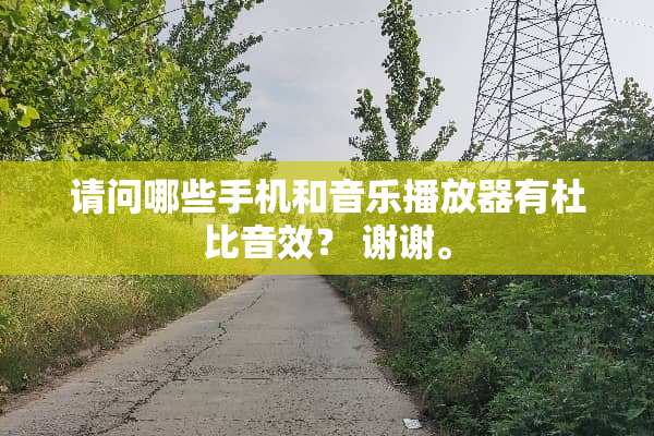 请问哪些手机和音乐播放器有杜比音效？ 谢谢。