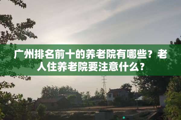 广州排名前十的养老院有哪些？老人住养老院要注意什么？