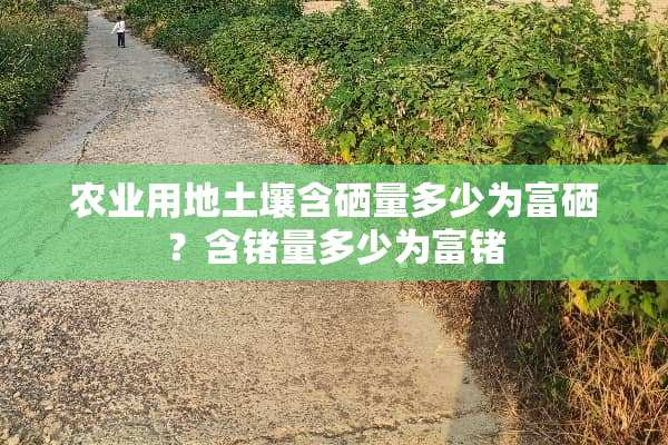 农业用地土壤含硒量多少为富硒？含锗量多少为富锗