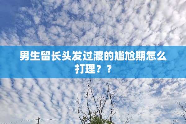 男生留长头发过渡的尴尬期怎么打理？？