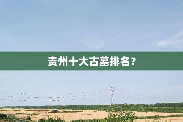贵州十大古墓排名？