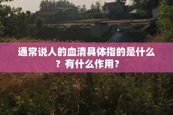 通常说人的血清具体指的是什么？有什么作用？