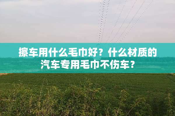 擦车用什么毛巾好？什么材质的汽车专用毛巾不伤车？