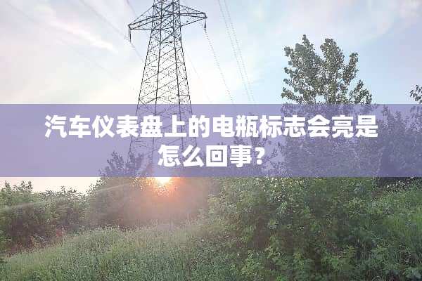 汽车仪表盘上的电瓶标志会亮是怎么回事？