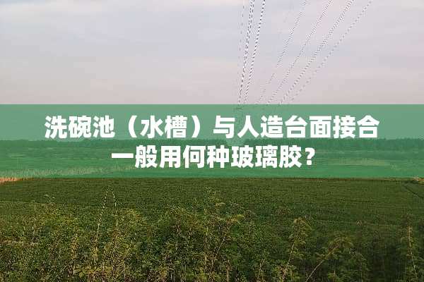 洗碗池（水槽）与人造台面接合一般用何种玻璃胶？