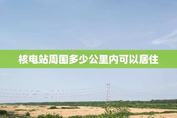 核电站周围多少公里内可以居住