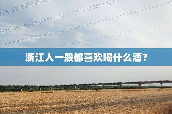 浙江人一般都喜欢喝什么酒？